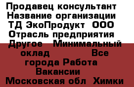 Продавец-консультант › Название организации ­ ТД ЭкоПродукт, ООО › Отрасль предприятия ­ Другое › Минимальный оклад ­ 12 000 - Все города Работа » Вакансии   . Московская обл.,Химки г.